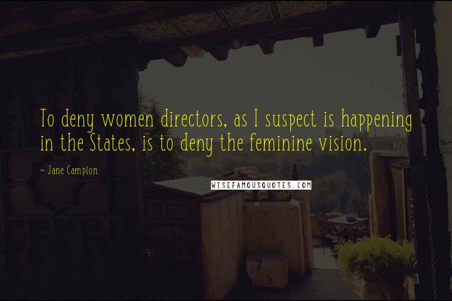 Jane Campion Quotes: To deny women directors, as I suspect is happening in the States, is to deny the feminine vision.