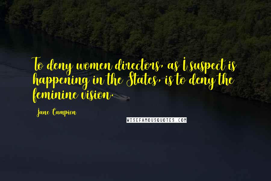 Jane Campion Quotes: To deny women directors, as I suspect is happening in the States, is to deny the feminine vision.