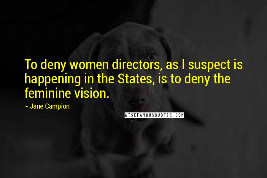 Jane Campion Quotes: To deny women directors, as I suspect is happening in the States, is to deny the feminine vision.