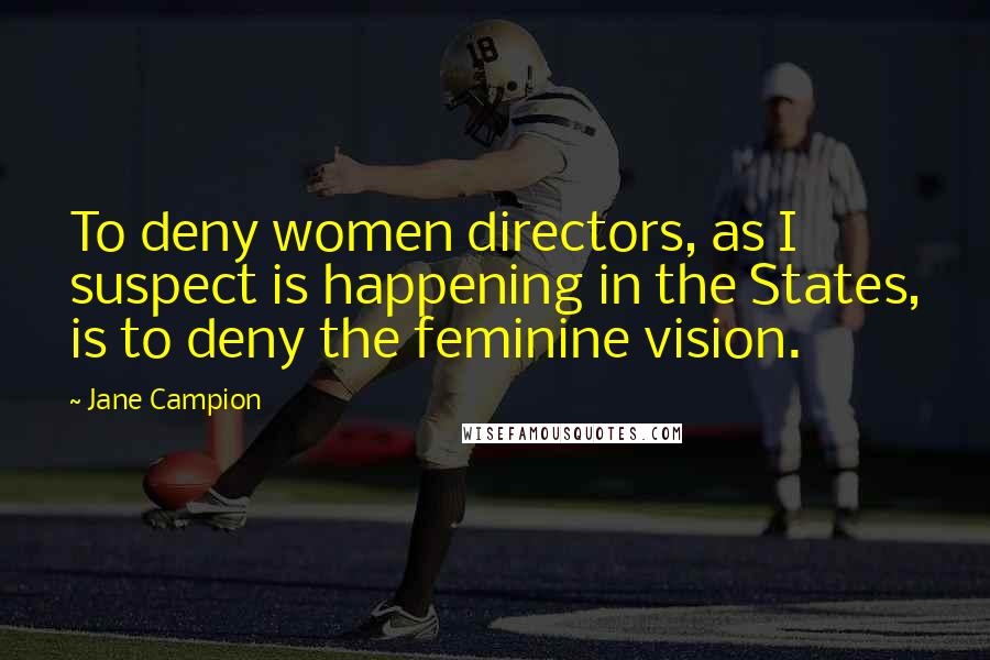 Jane Campion Quotes: To deny women directors, as I suspect is happening in the States, is to deny the feminine vision.