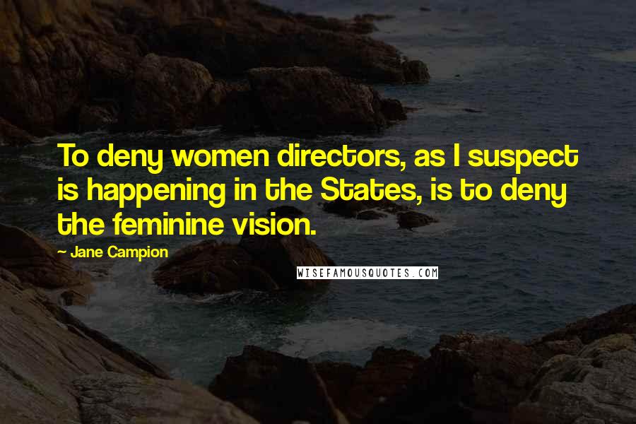 Jane Campion Quotes: To deny women directors, as I suspect is happening in the States, is to deny the feminine vision.