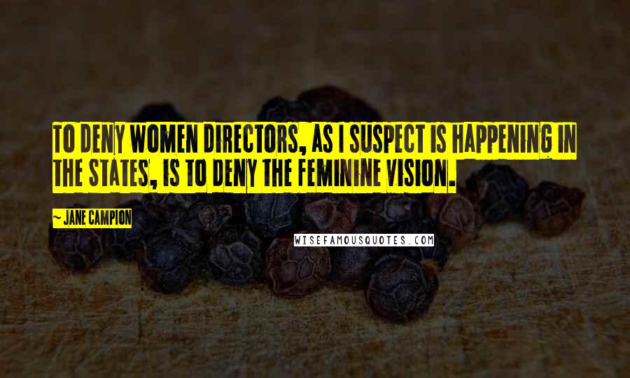 Jane Campion Quotes: To deny women directors, as I suspect is happening in the States, is to deny the feminine vision.