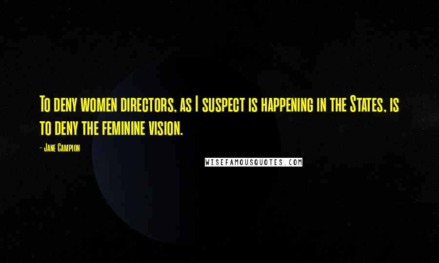 Jane Campion Quotes: To deny women directors, as I suspect is happening in the States, is to deny the feminine vision.