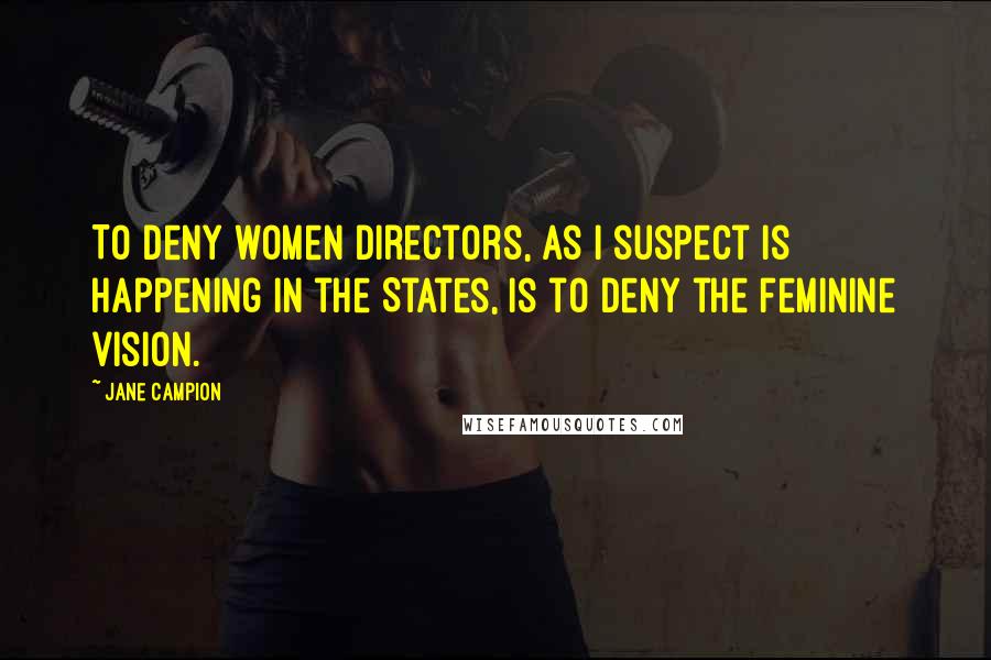 Jane Campion Quotes: To deny women directors, as I suspect is happening in the States, is to deny the feminine vision.