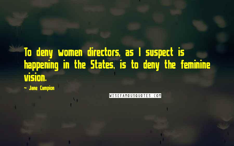 Jane Campion Quotes: To deny women directors, as I suspect is happening in the States, is to deny the feminine vision.