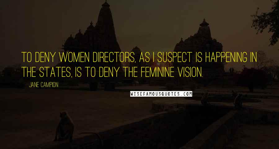 Jane Campion Quotes: To deny women directors, as I suspect is happening in the States, is to deny the feminine vision.