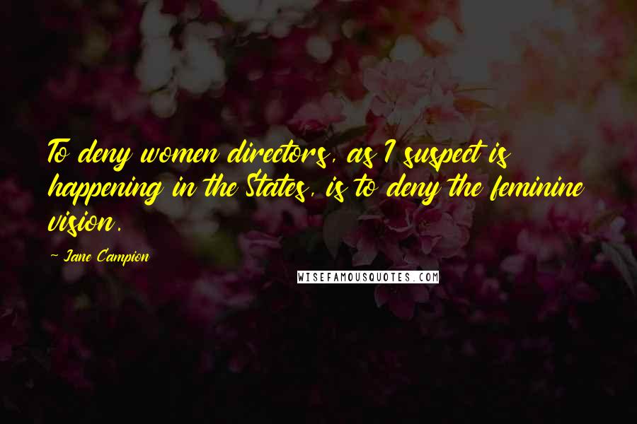 Jane Campion Quotes: To deny women directors, as I suspect is happening in the States, is to deny the feminine vision.