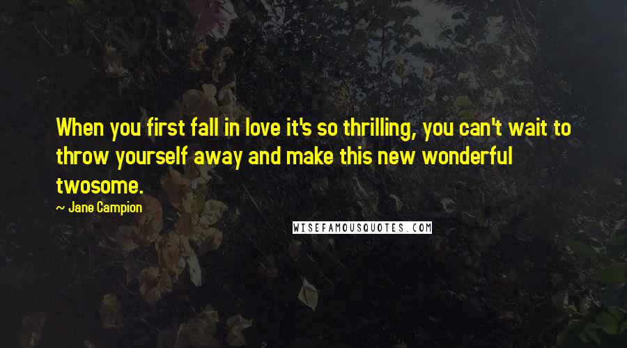 Jane Campion Quotes: When you first fall in love it's so thrilling, you can't wait to throw yourself away and make this new wonderful twosome.