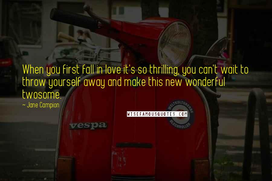 Jane Campion Quotes: When you first fall in love it's so thrilling, you can't wait to throw yourself away and make this new wonderful twosome.