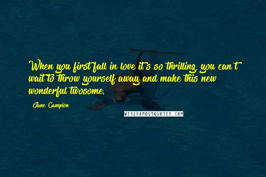 Jane Campion Quotes: When you first fall in love it's so thrilling, you can't wait to throw yourself away and make this new wonderful twosome.