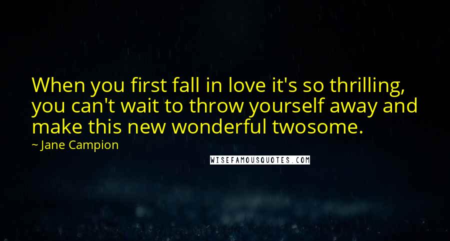 Jane Campion Quotes: When you first fall in love it's so thrilling, you can't wait to throw yourself away and make this new wonderful twosome.