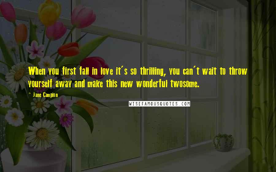 Jane Campion Quotes: When you first fall in love it's so thrilling, you can't wait to throw yourself away and make this new wonderful twosome.