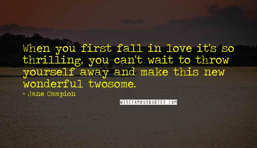 Jane Campion Quotes: When you first fall in love it's so thrilling, you can't wait to throw yourself away and make this new wonderful twosome.