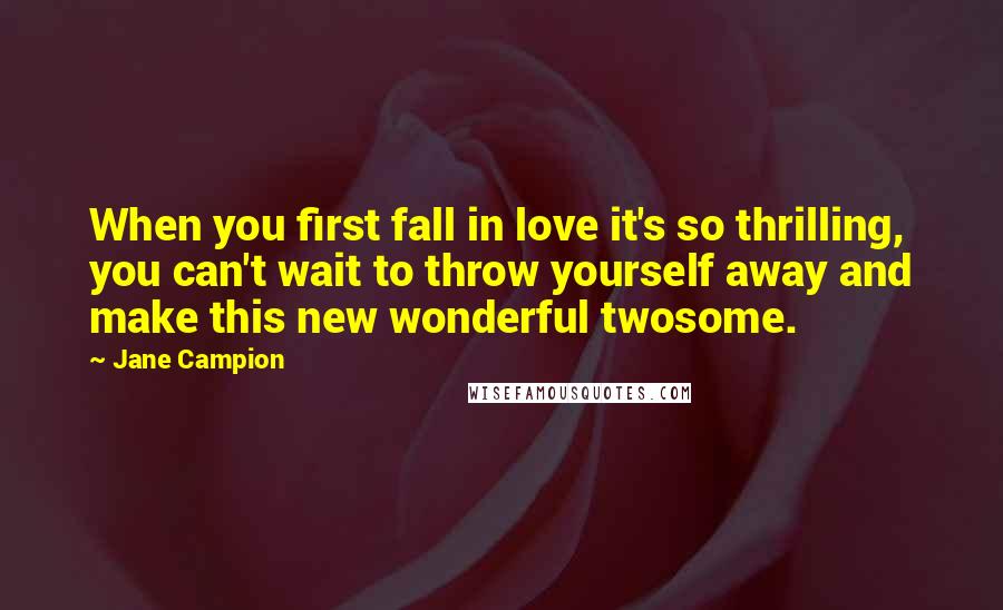 Jane Campion Quotes: When you first fall in love it's so thrilling, you can't wait to throw yourself away and make this new wonderful twosome.