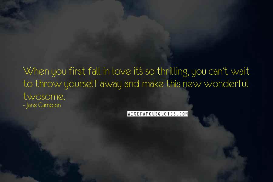 Jane Campion Quotes: When you first fall in love it's so thrilling, you can't wait to throw yourself away and make this new wonderful twosome.