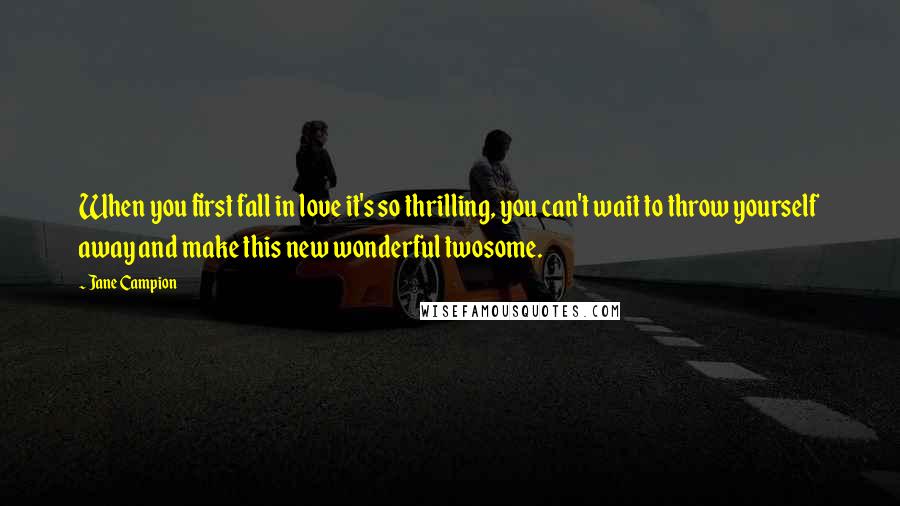 Jane Campion Quotes: When you first fall in love it's so thrilling, you can't wait to throw yourself away and make this new wonderful twosome.