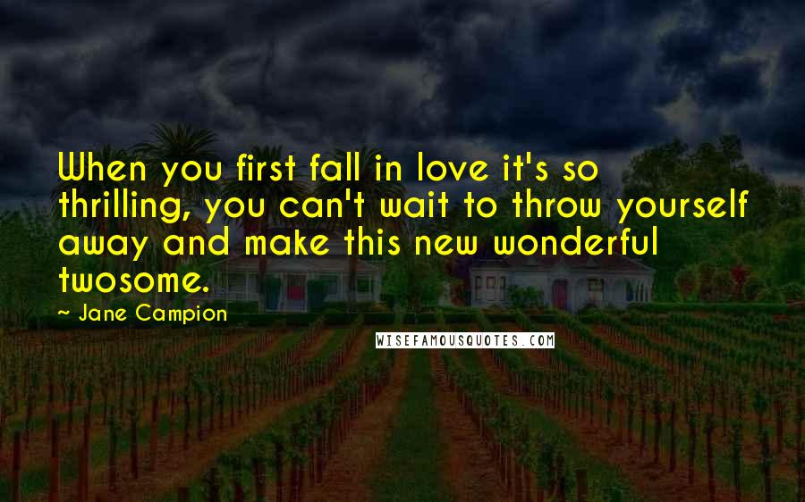 Jane Campion Quotes: When you first fall in love it's so thrilling, you can't wait to throw yourself away and make this new wonderful twosome.