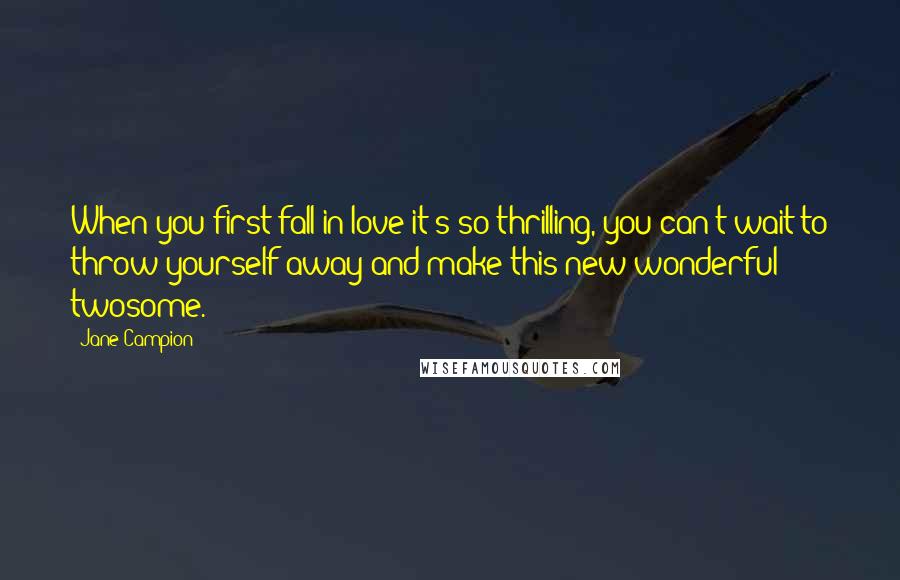 Jane Campion Quotes: When you first fall in love it's so thrilling, you can't wait to throw yourself away and make this new wonderful twosome.