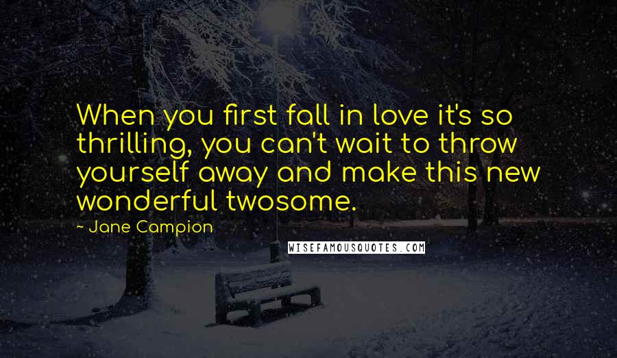 Jane Campion Quotes: When you first fall in love it's so thrilling, you can't wait to throw yourself away and make this new wonderful twosome.