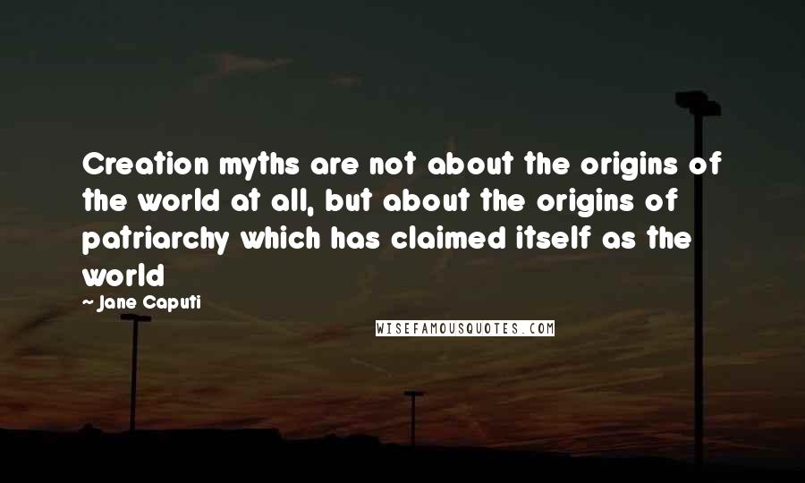 Jane Caputi Quotes: Creation myths are not about the origins of the world at all, but about the origins of patriarchy which has claimed itself as the world