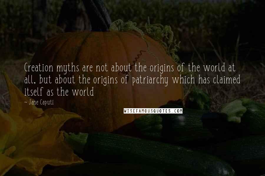 Jane Caputi Quotes: Creation myths are not about the origins of the world at all, but about the origins of patriarchy which has claimed itself as the world