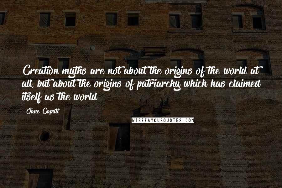 Jane Caputi Quotes: Creation myths are not about the origins of the world at all, but about the origins of patriarchy which has claimed itself as the world