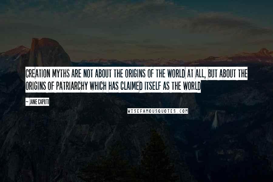 Jane Caputi Quotes: Creation myths are not about the origins of the world at all, but about the origins of patriarchy which has claimed itself as the world