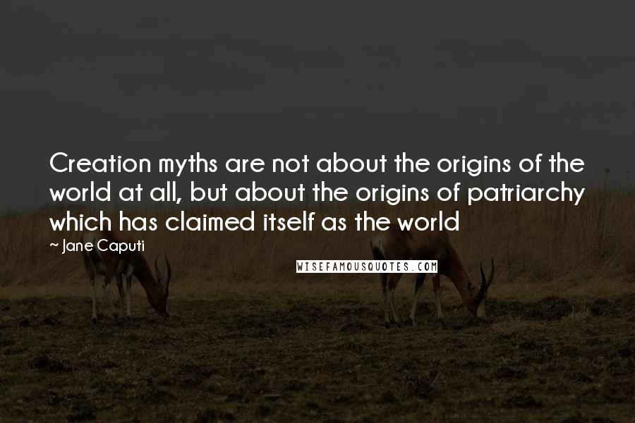 Jane Caputi Quotes: Creation myths are not about the origins of the world at all, but about the origins of patriarchy which has claimed itself as the world