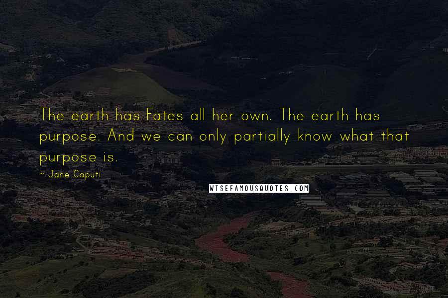 Jane Caputi Quotes: The earth has Fates all her own. The earth has purpose. And we can only partially know what that purpose is.
