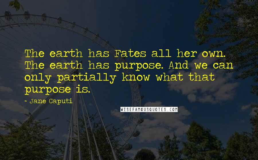 Jane Caputi Quotes: The earth has Fates all her own. The earth has purpose. And we can only partially know what that purpose is.