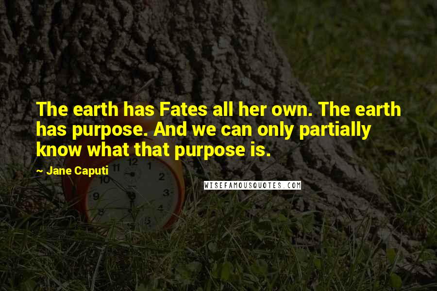 Jane Caputi Quotes: The earth has Fates all her own. The earth has purpose. And we can only partially know what that purpose is.