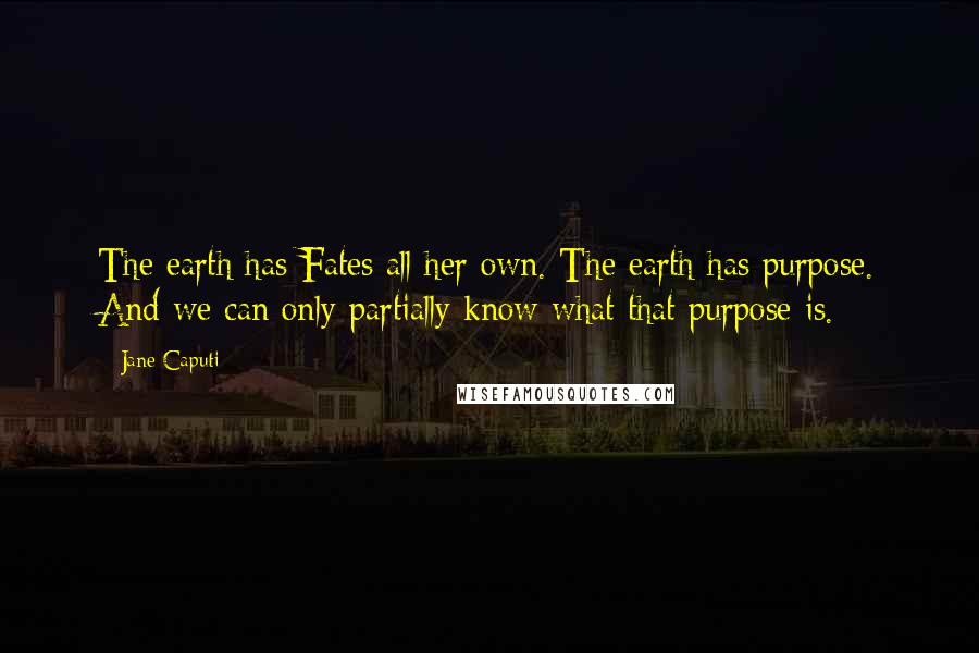 Jane Caputi Quotes: The earth has Fates all her own. The earth has purpose. And we can only partially know what that purpose is.