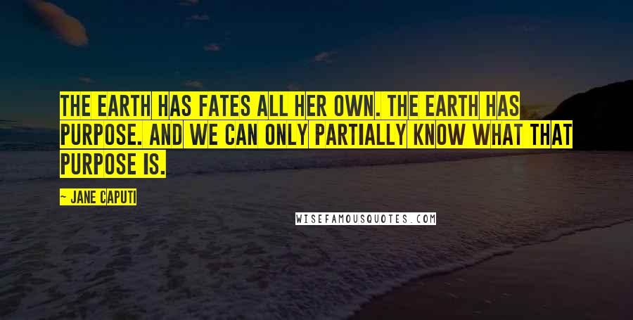 Jane Caputi Quotes: The earth has Fates all her own. The earth has purpose. And we can only partially know what that purpose is.