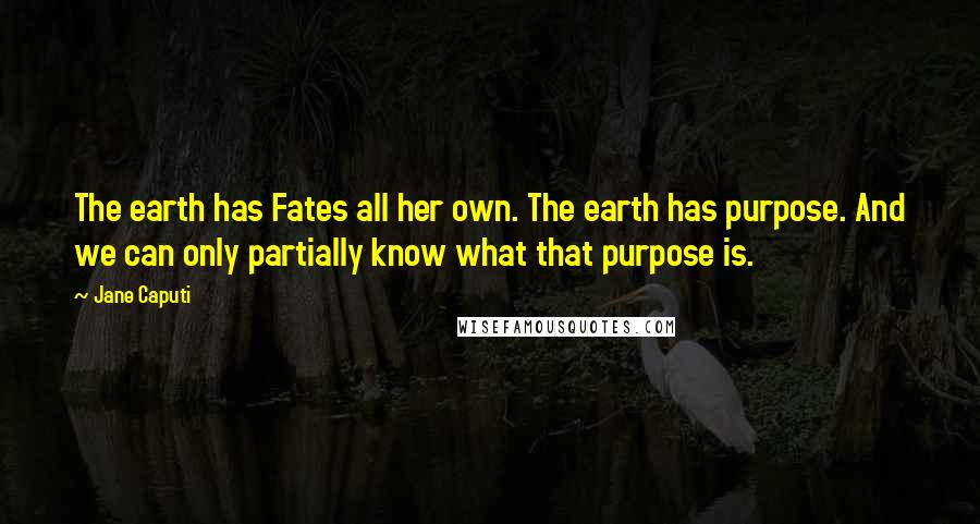 Jane Caputi Quotes: The earth has Fates all her own. The earth has purpose. And we can only partially know what that purpose is.