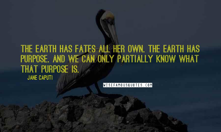 Jane Caputi Quotes: The earth has Fates all her own. The earth has purpose. And we can only partially know what that purpose is.