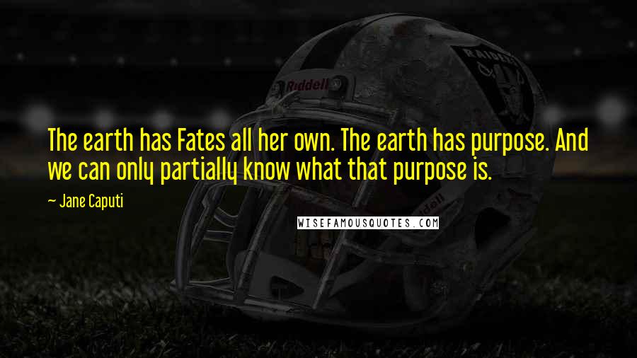 Jane Caputi Quotes: The earth has Fates all her own. The earth has purpose. And we can only partially know what that purpose is.