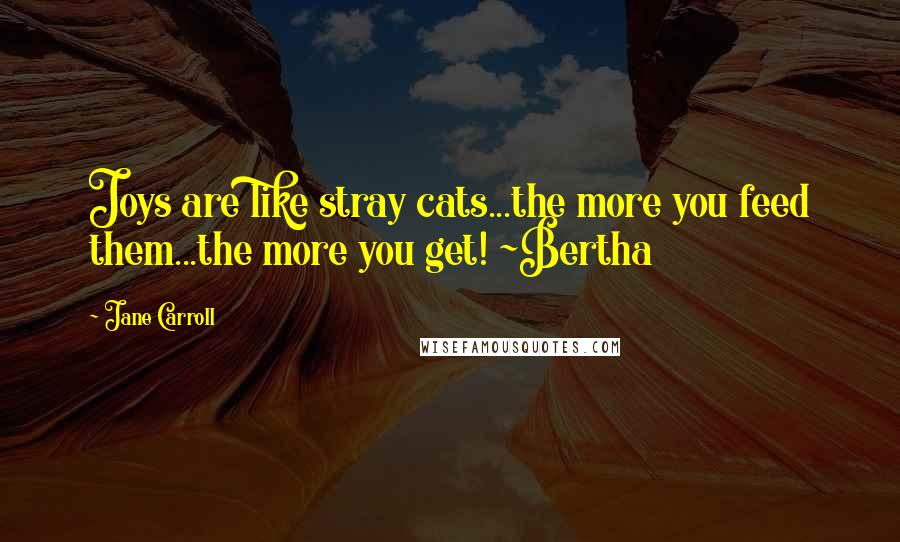 Jane Carroll Quotes: Joys are like stray cats...the more you feed them...the more you get! ~Bertha