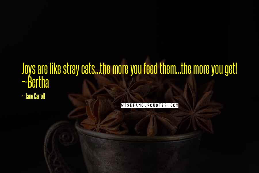 Jane Carroll Quotes: Joys are like stray cats...the more you feed them...the more you get! ~Bertha