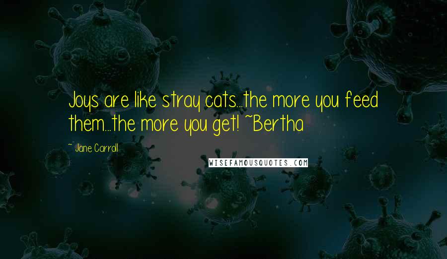 Jane Carroll Quotes: Joys are like stray cats...the more you feed them...the more you get! ~Bertha