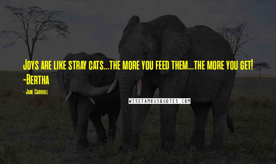 Jane Carroll Quotes: Joys are like stray cats...the more you feed them...the more you get! ~Bertha