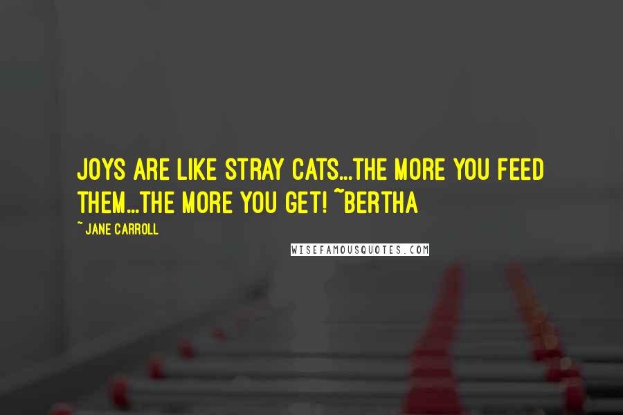 Jane Carroll Quotes: Joys are like stray cats...the more you feed them...the more you get! ~Bertha