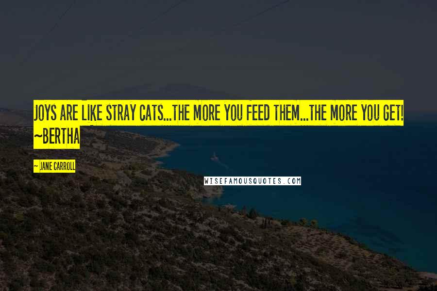 Jane Carroll Quotes: Joys are like stray cats...the more you feed them...the more you get! ~Bertha