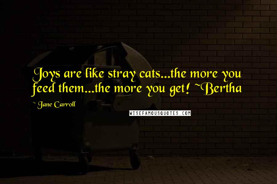 Jane Carroll Quotes: Joys are like stray cats...the more you feed them...the more you get! ~Bertha