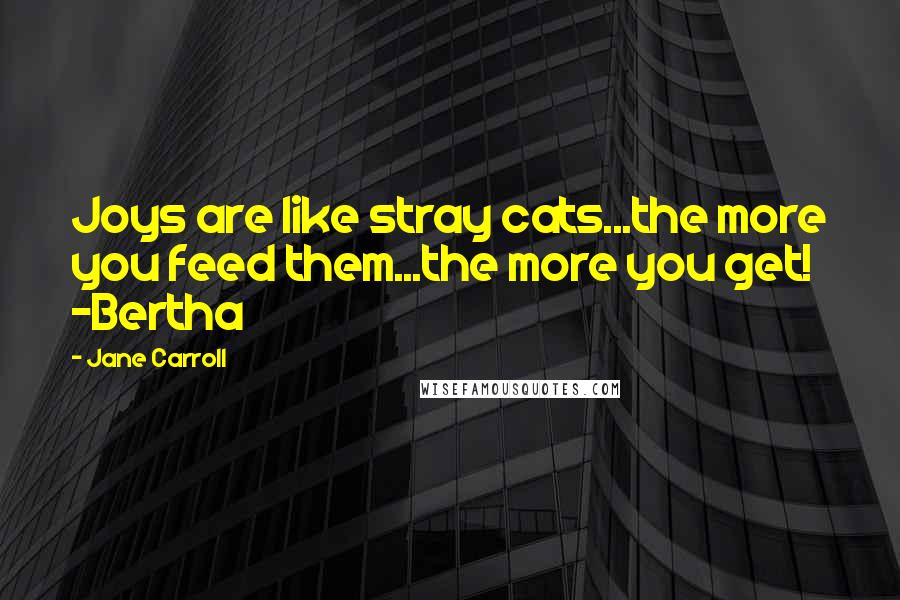 Jane Carroll Quotes: Joys are like stray cats...the more you feed them...the more you get! ~Bertha