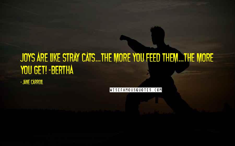 Jane Carroll Quotes: Joys are like stray cats...the more you feed them...the more you get! ~Bertha