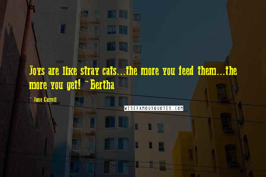 Jane Carroll Quotes: Joys are like stray cats...the more you feed them...the more you get! ~Bertha