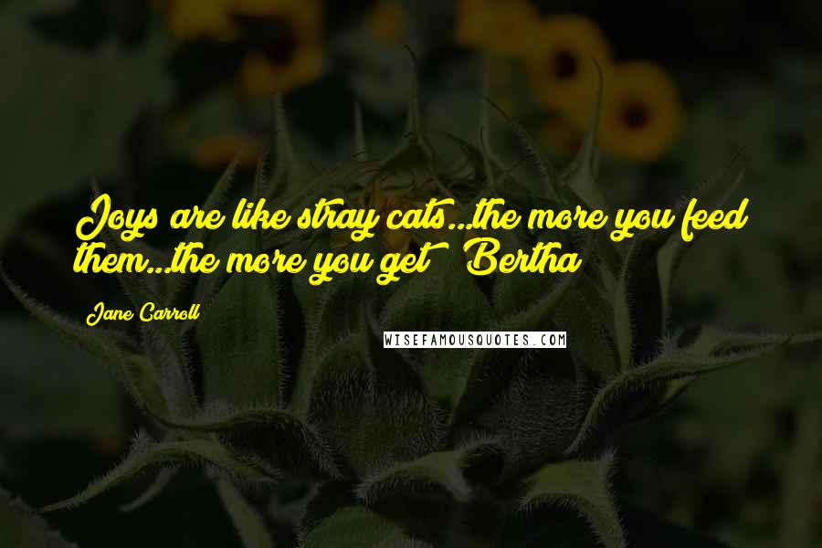 Jane Carroll Quotes: Joys are like stray cats...the more you feed them...the more you get! ~Bertha