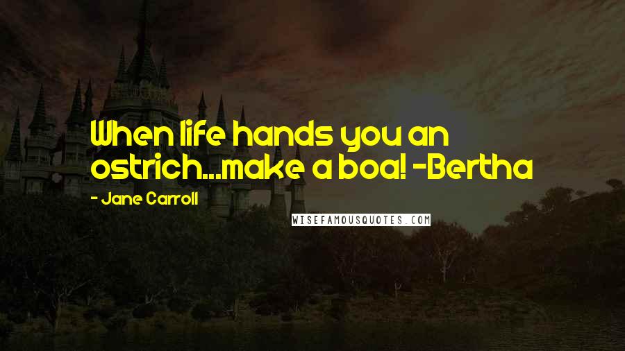 Jane Carroll Quotes: When life hands you an ostrich...make a boa! ~Bertha