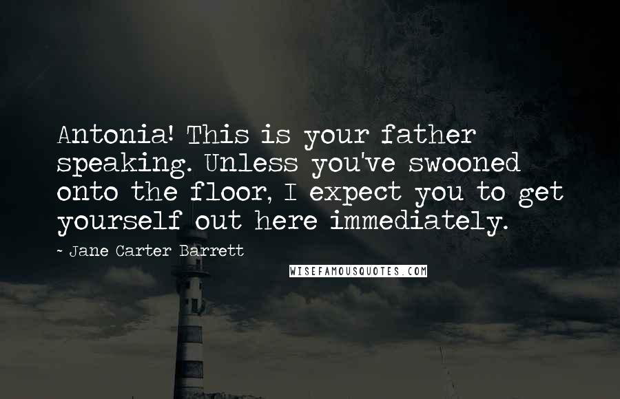 Jane Carter Barrett Quotes: Antonia! This is your father speaking. Unless you've swooned onto the floor, I expect you to get yourself out here immediately.