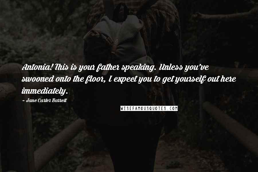 Jane Carter Barrett Quotes: Antonia! This is your father speaking. Unless you've swooned onto the floor, I expect you to get yourself out here immediately.